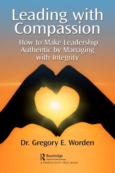 Leading with Compassion: How to Make Leadership Authentic by Managing with Integrity, Gregory E. Worden, 1032347880, 1032347856, 978-1032347882, 9781032347882, 978-1032347851, 9781032347851, B0B7KKC6VR