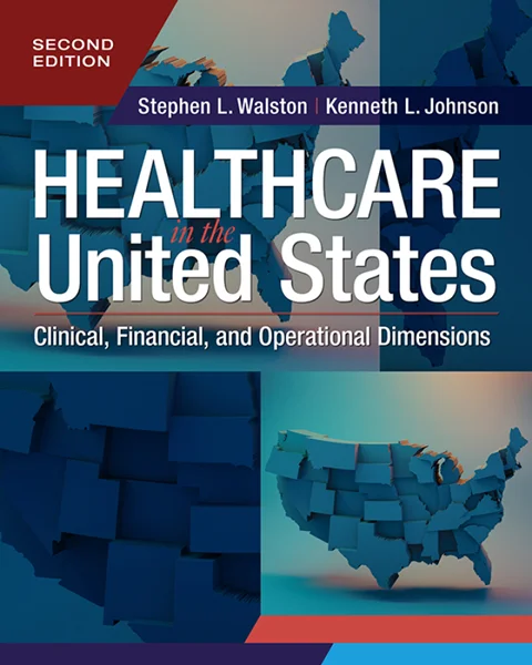 Healthcare in the United States: Clinical, Financial, and Operational Dimensions, Second Edition 2nd Edition, Stephen L. Walston, Kenneth L. Johnson, 1640554645, 1640554661, 9781640554641, 9781640554665, 978-1640554641, 978-1640554665