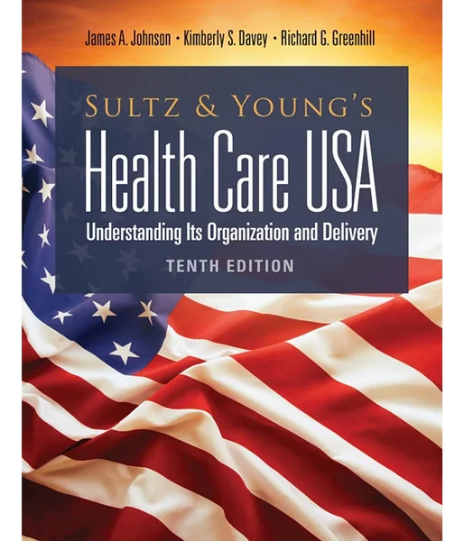 Sultz and Young's Health Care USA: Understanding Its Organization and Delivery 10th Edition, James A. Johnson; Kimberly S. Davey; Richard G. Greenhill, 1284211606, 1284258793, 9781284211603, 978-1284211603, 9781284258790, 978-1284258790