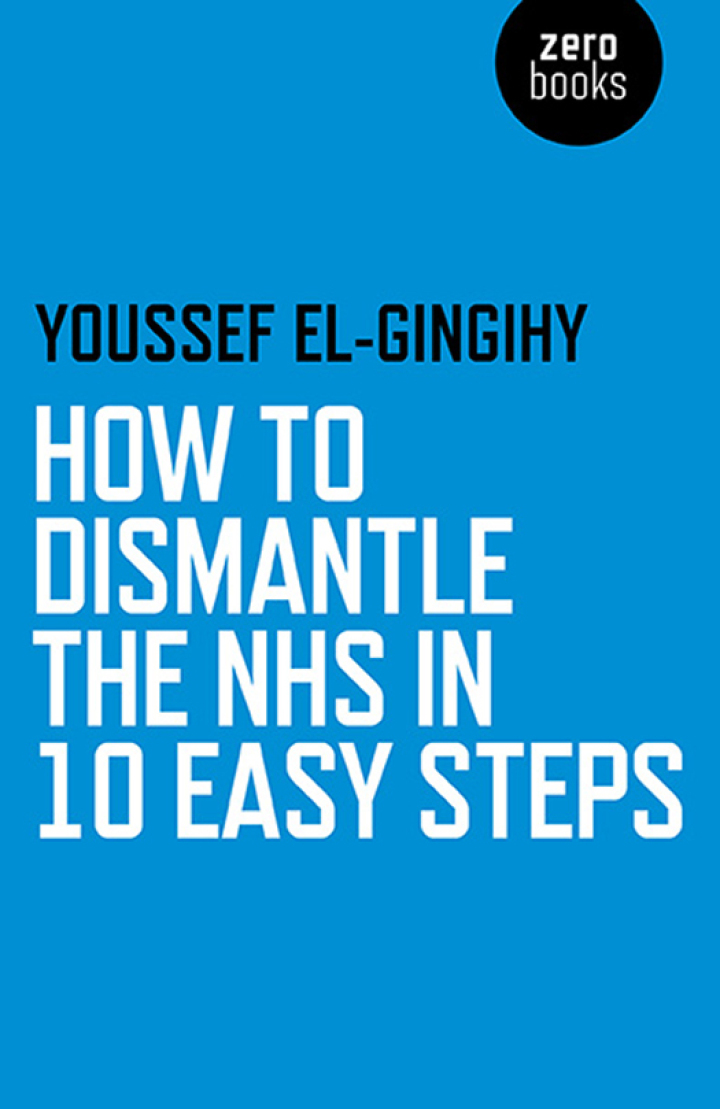 How to Dismantle the NHS in 10 Easy Steps,  Youssef El-Gingihy, 1785350455, 1785350463, 9781785350450, 9781785350467, 978-1785350450, 978-1785350467