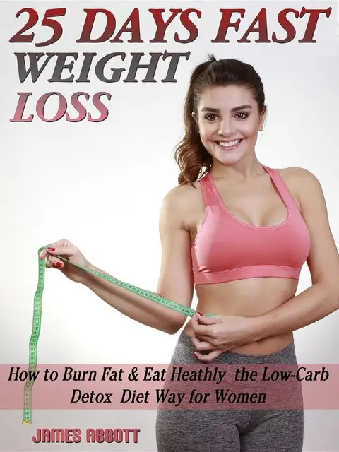 25 Days Fast Weight Loss How to Burn Fat & Eat Healthy the Low-Carb Detox Diet Way for Women, James Abbott