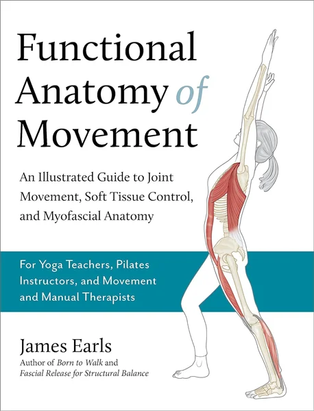 Functional Anatomy of Movement: An Illustrated Guide to Joint Movement, Soft Tissue Control, and Myofascial Anatomy-- For yoga teachers, pilates instructors & movement & manual therapists, James Earls, 162317841X, 9781623178413, 978-1623178413, B0B45115PF