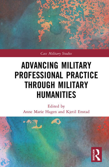 Advancing Military Professional Practice through Military Humanities Edited By Anne Marie Hagen, Kjetil Enstad