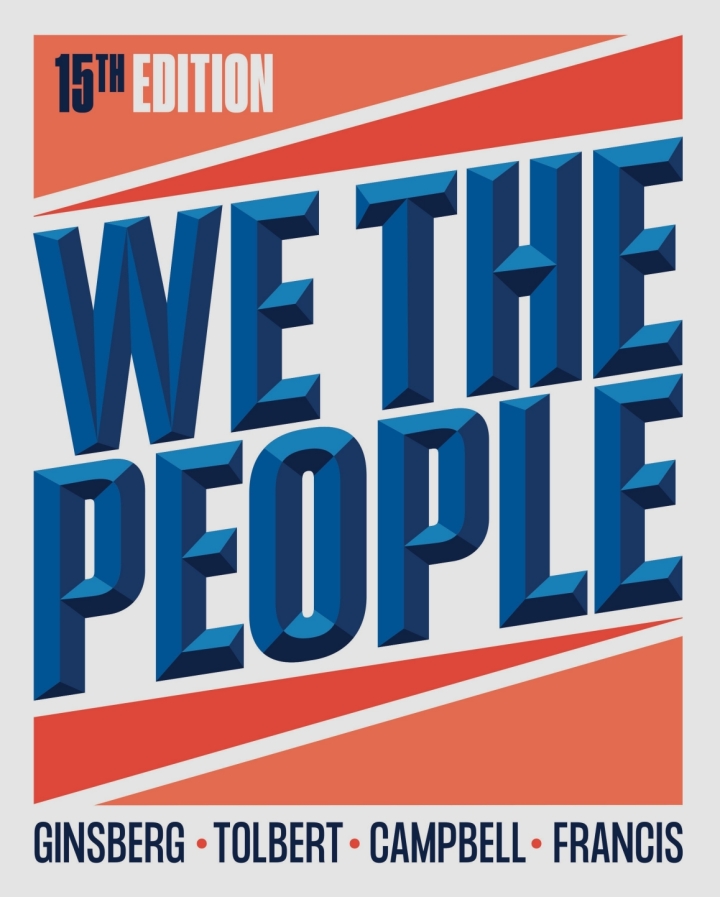 We the People: An Introduction to American Politics 15th Edition by Benjamin Ginsberg, Caroline J. Tolbert, Andrea L. Campbell, Megan Ming Francis, Theodore J. Lowi, Margaret Weir, Robert J. Spitzer
