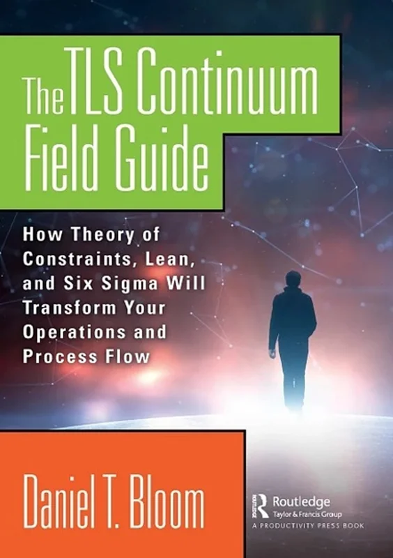 The TLS Continuum Field Guide: How Theory of Constraints, Lean, and Six Sigma Will Transform Your Operations and Process Flow