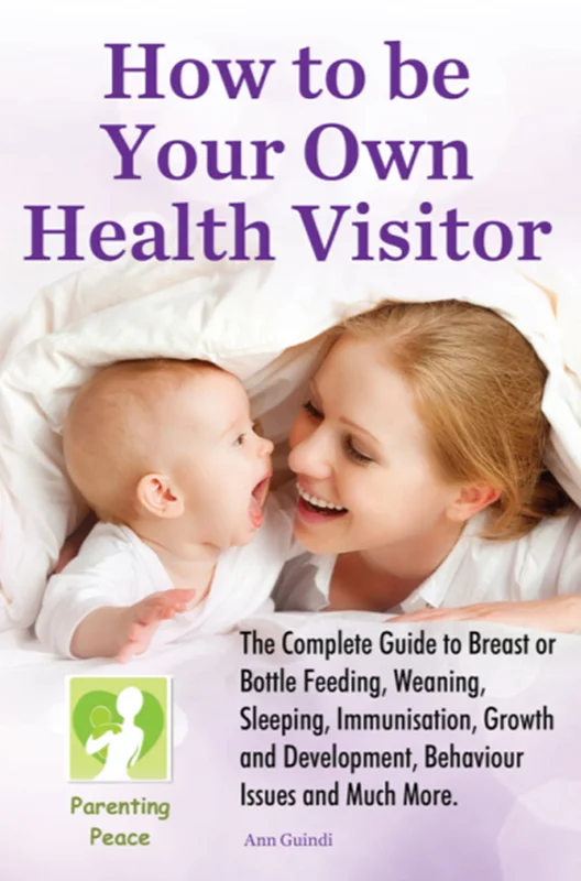 How To Be Your Own Health Visitor: The Complete Guide to Breast or Bottle Feeding, Weaning, Sleeping, Immunisation, Growth and Development, Behavioural Issues and much more.
