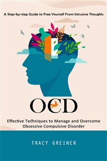 Ocd A Step-by-step Guide to Free Yourself From Intrusive Thoughts (Effective Techniques to Manage and Overcome Obsessive Compulsive Disorder)