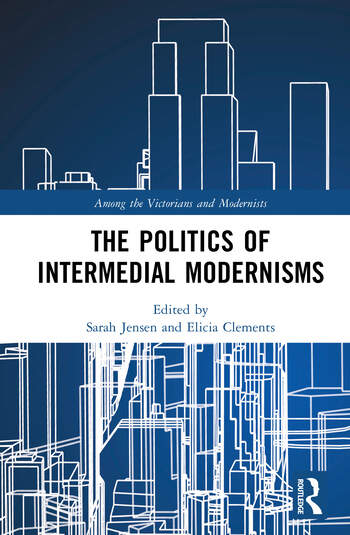 The Politics of Intermedial Modernisms Edited By Sarah Jensen, Elicia Clements