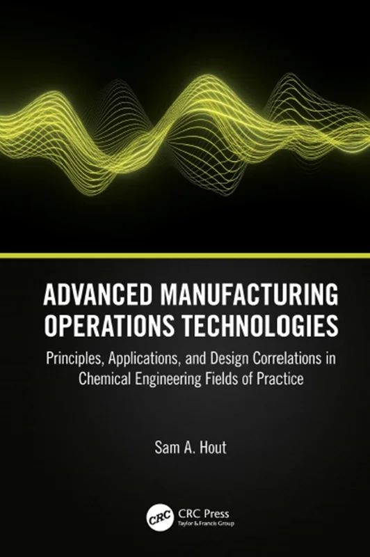 Advanced Manufacturing Operations Technologies: Principles, Applications, and Design Correlations in Chemical Engineering Fields of Practice