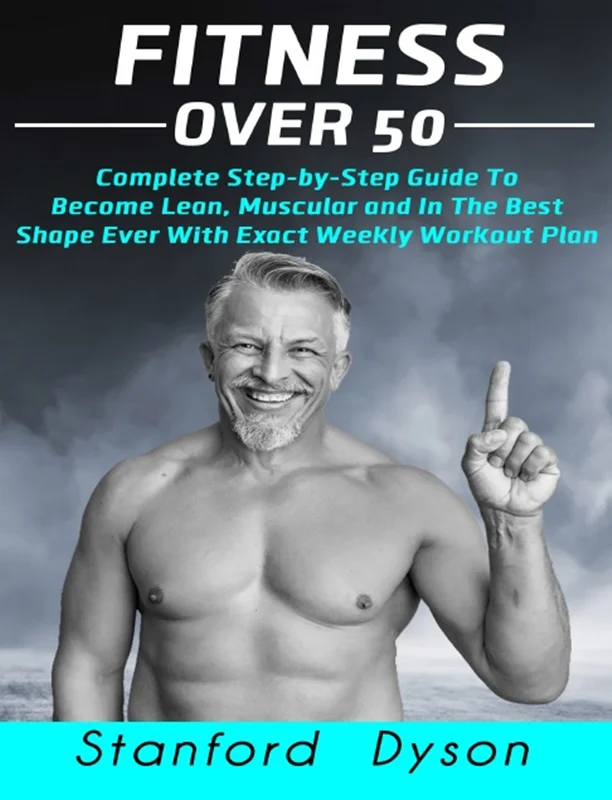 Fitness Over 50: Complete Step-by-Step Guide To Become Lean, Muscular and In The Best Shape Ever With Exact Weekly Workout Plan
