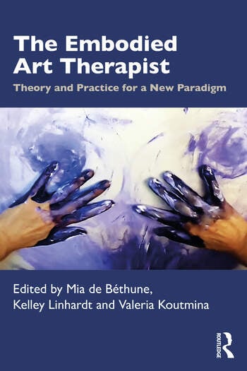 The Embodied Art Therapist Theory and Practice for a New Paradigm Edited By Mia de Béthune, Kelley Linhardt, Valeria Koutmina