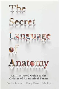 The Secret Language of Anatomy An Illustrated Guide to the Origins of Anatomical Terms