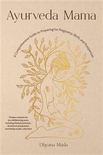 Ayurveda Mama A Comprehensive Guide to Preparing for Pregnancy, Birth, and Postpartum