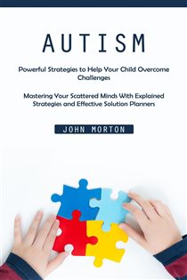 Autism Powerful Strategies to Help Your Child Overcome Challenges (Mastering Your Scattered Minds With Explained Strategies and Effective Solution Planners)